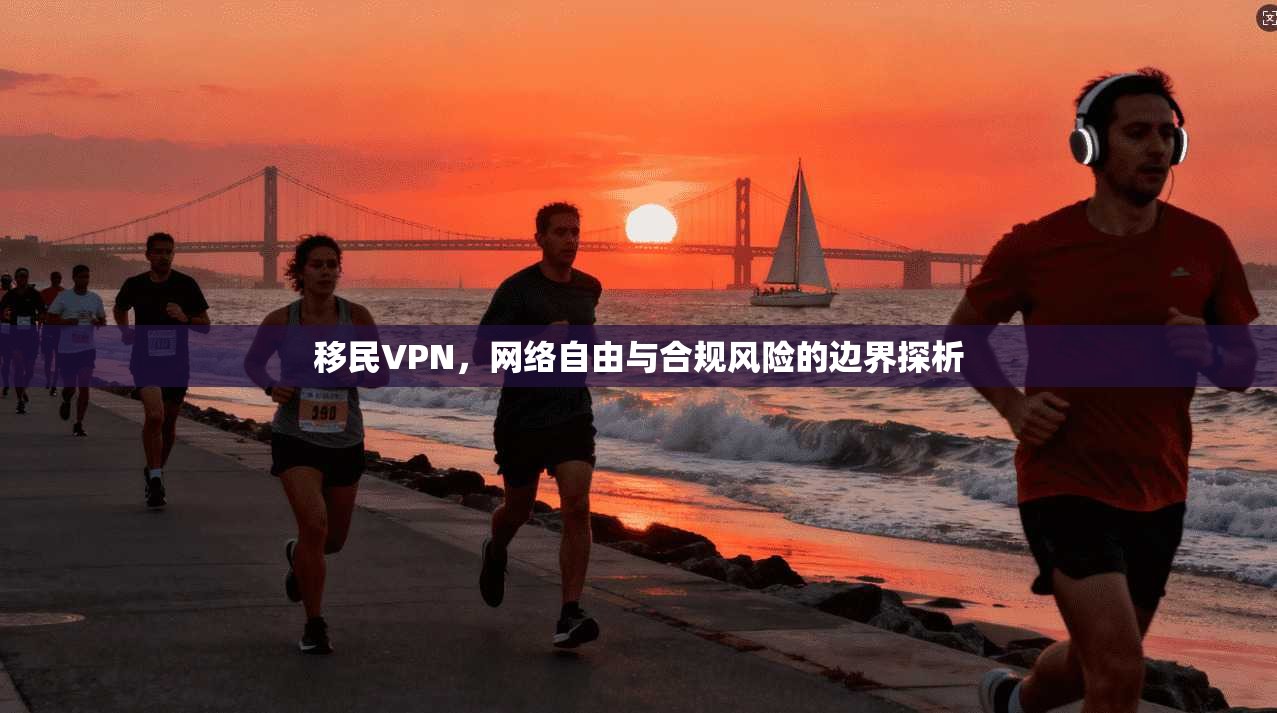 移民VPN，网络自由与合规风险的边界探析