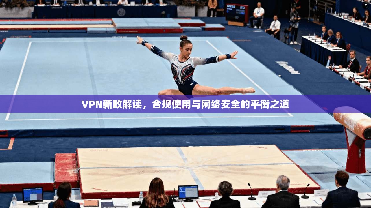 VPN新政解读，合规使用与网络安全的平衡之道