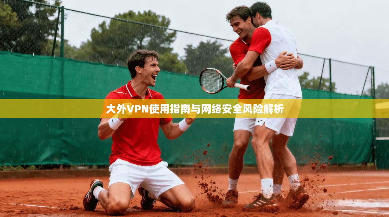 大外VPN使用指南与网络安全风险解析