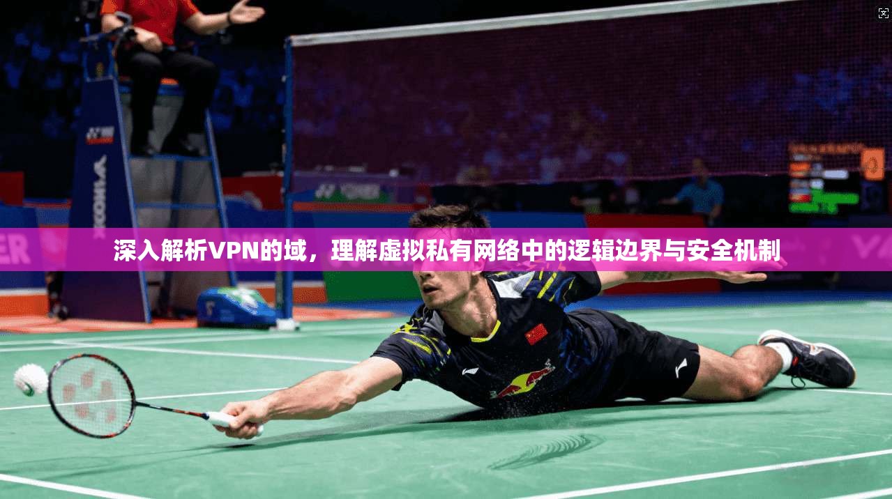 深入解析VPN的域，理解虚拟私有网络中的逻辑边界与安全机制