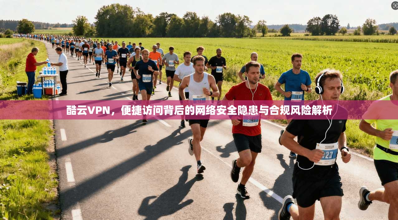 酷云VPN，便捷访问背后的网络安全隐患与合规风险解析