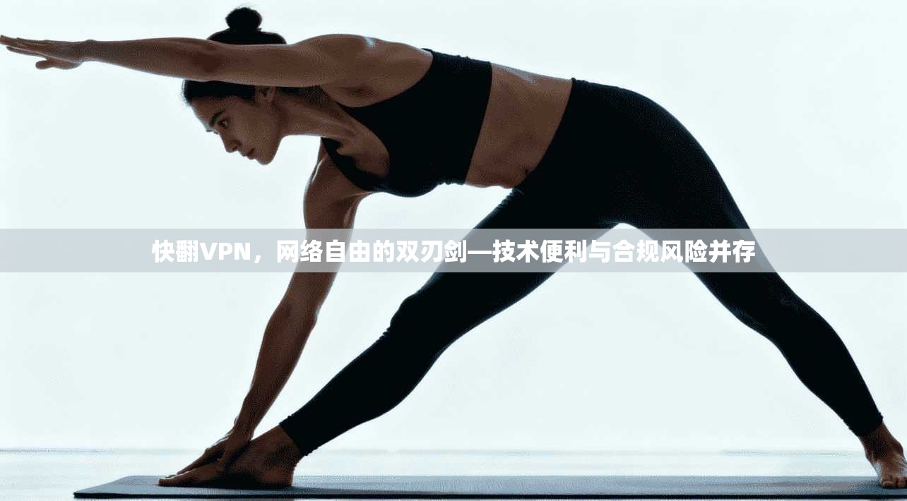 快翻VPN，网络自由的双刃剑—技术便利与合规风险并存