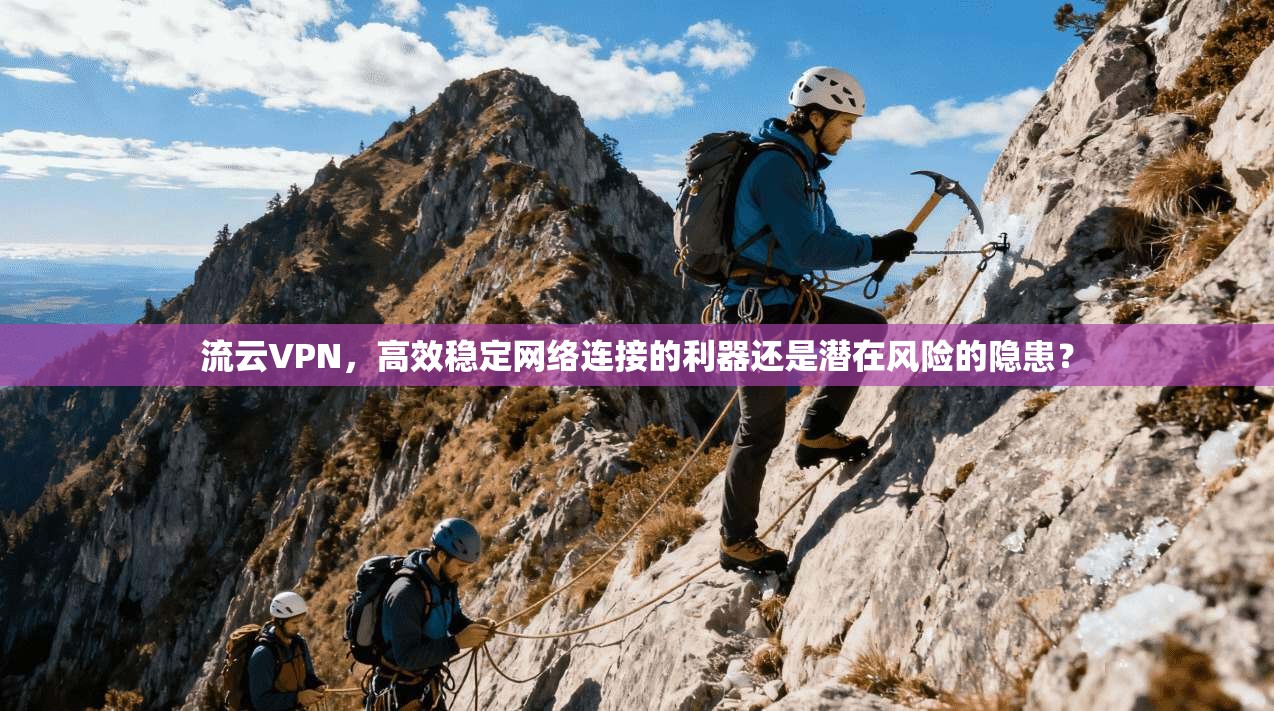 流云VPN，高效稳定网络连接的利器还是潜在风险的隐患？