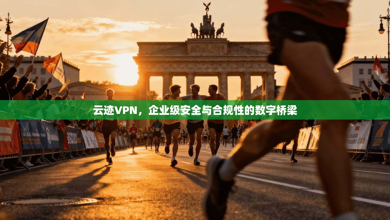 云迹VPN，企业级安全与合规性的数字桥梁