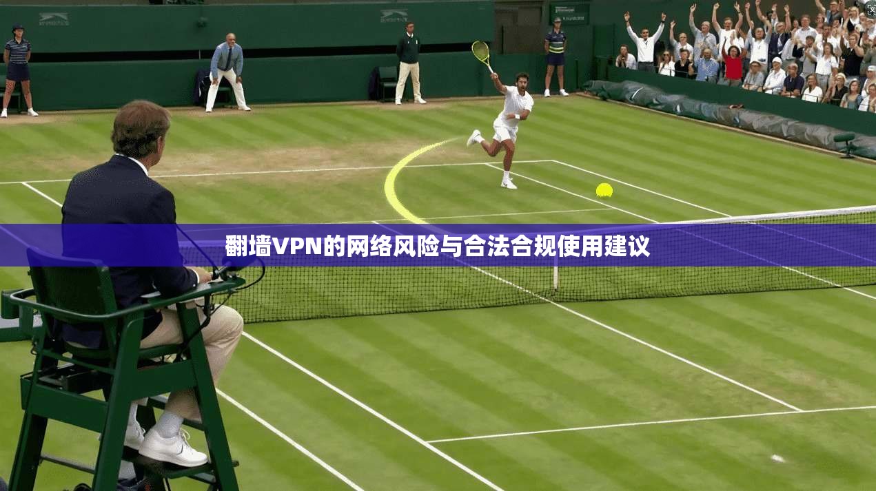 翻墙VPN的网络风险与合法合规使用建议