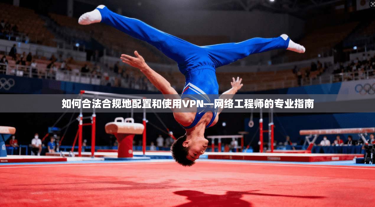 如何合法合规地配置和使用VPN—网络工程师的专业指南