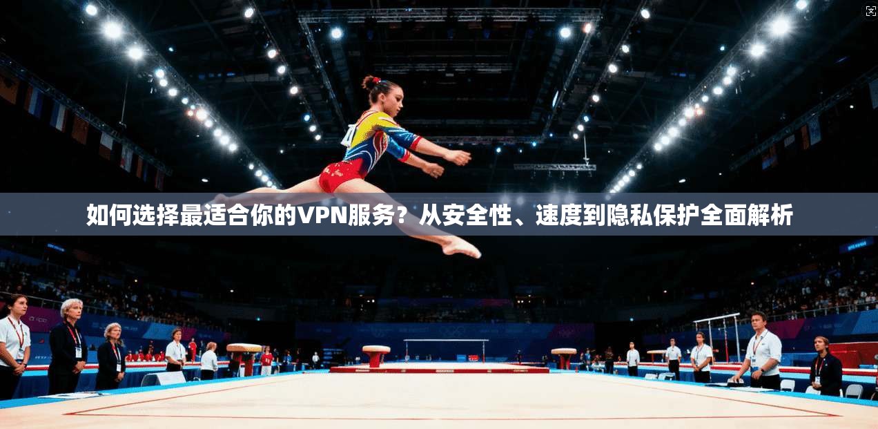 如何选择最适合你的VPN服务？从安全性、速度到隐私保护全面解析