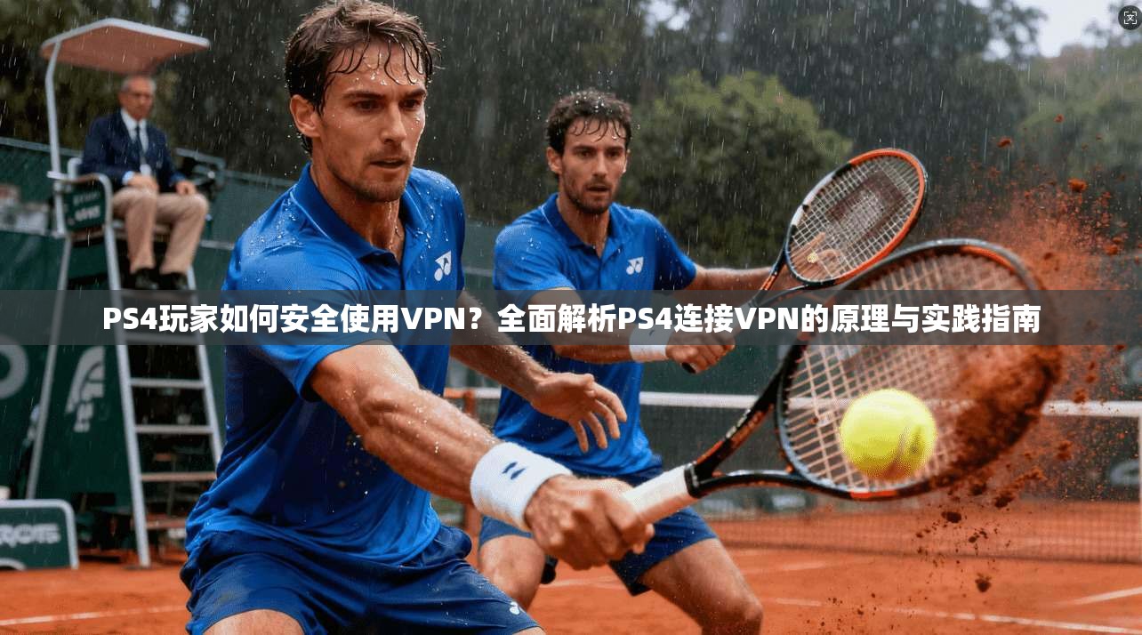 PS4玩家如何安全使用VPN？全面解析PS4连接VPN的原理与实践指南