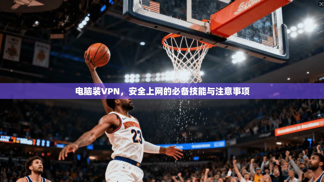 电脑装VPN，安全上网的必备技能与注意事项