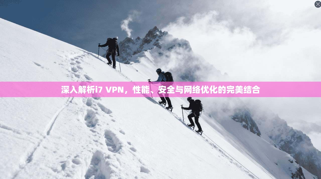 深入解析i7 VPN，性能、安全与网络优化的完美结合
