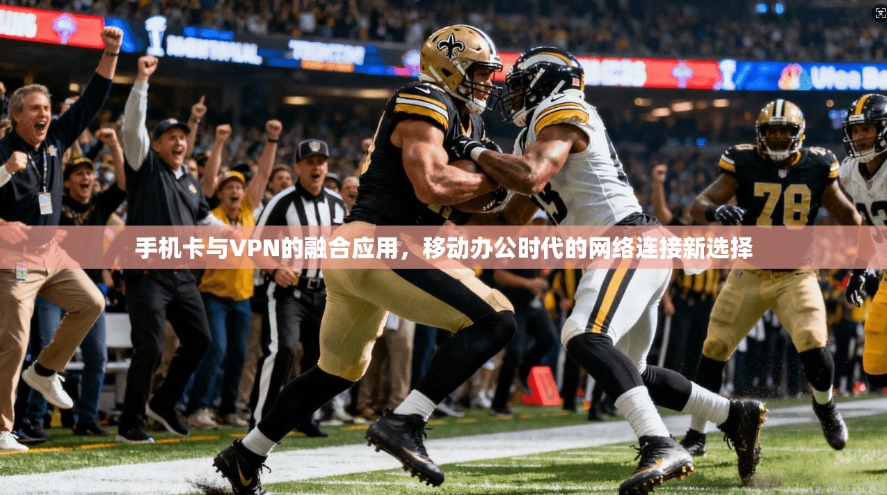 手机卡与VPN的融合应用，移动办公时代的网络连接新选择