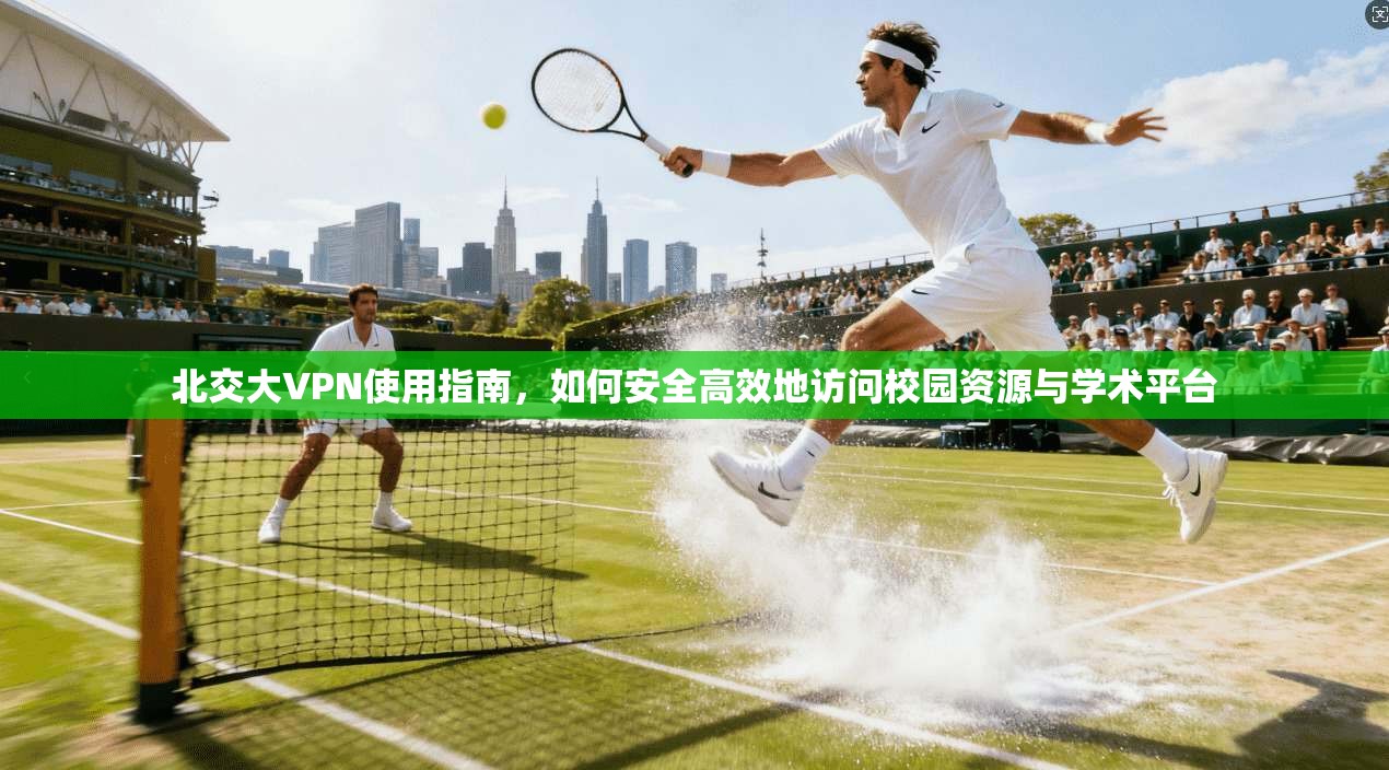 北交大VPN使用指南，如何安全高效地访问校园资源与学术平台