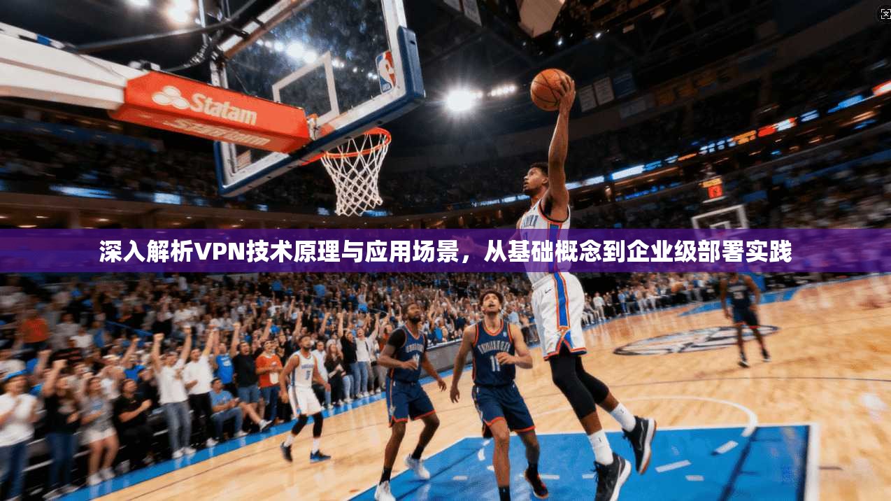 深入解析VPN技术原理与应用场景，从基础概念到企业级部署实践