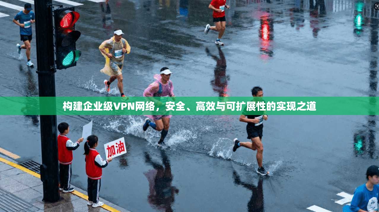 构建企业级VPN网络，安全、高效与可扩展性的实现之道