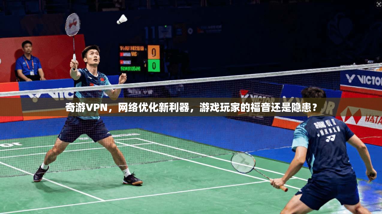 奇游VPN，网络优化新利器，游戏玩家的福音还是隐患？