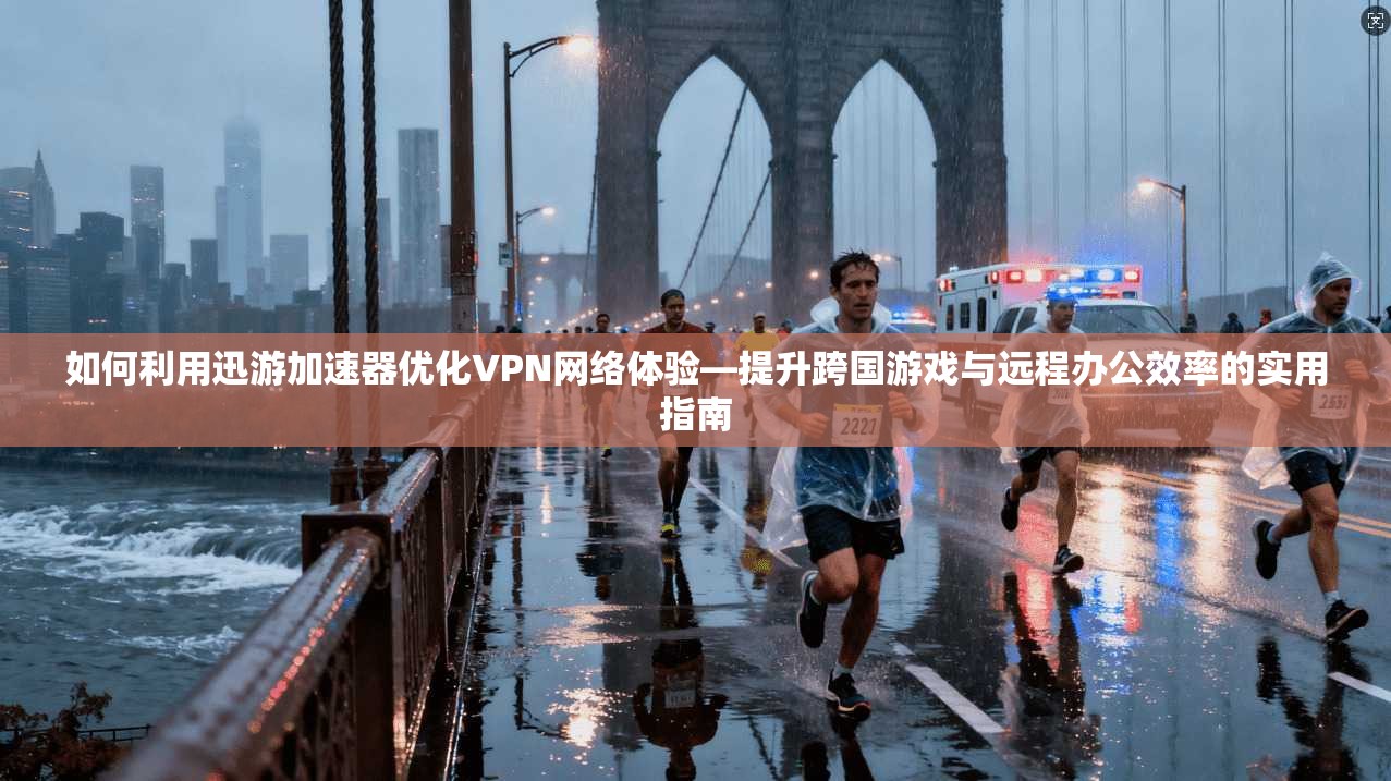 如何利用迅游加速器优化VPN网络体验—提升跨国游戏与远程办公效率的实用指南