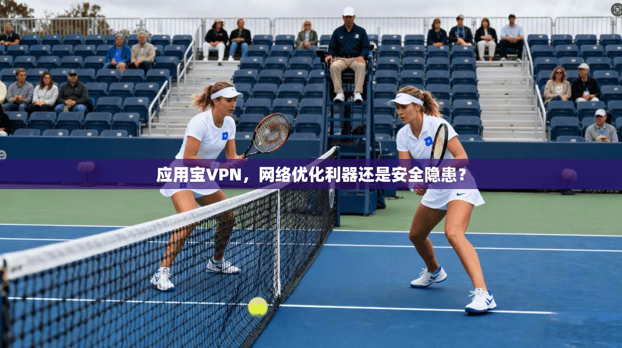 应用宝VPN，网络优化利器还是安全隐患？