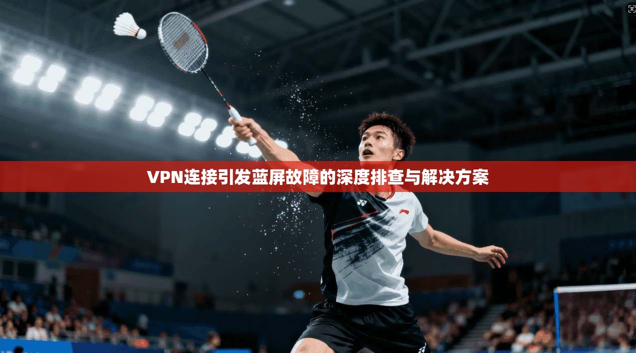 VPN连接引发蓝屏故障的深度排查与解决方案