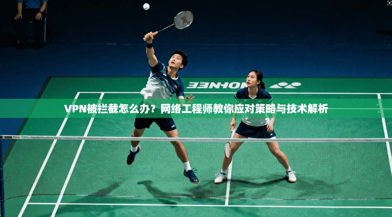 VPN被拦截怎么办？网络工程师教你应对策略与技术解析