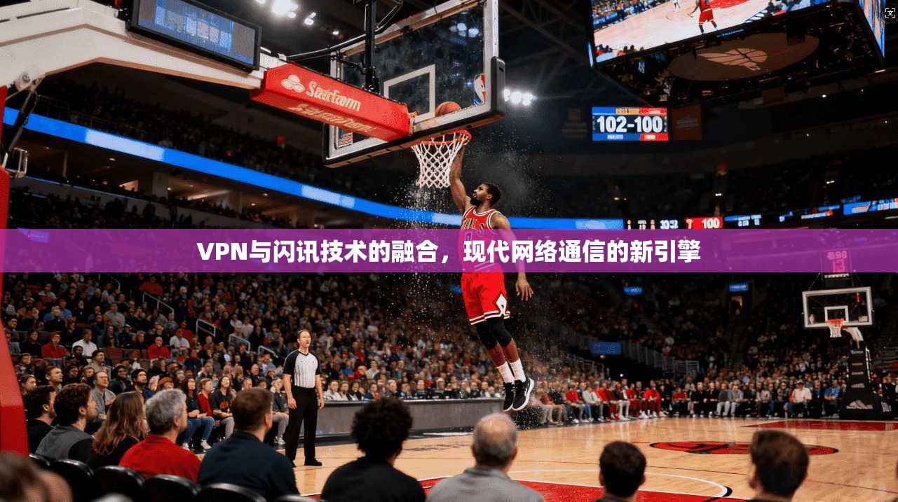 VPN与闪讯技术的融合，现代网络通信的新引擎