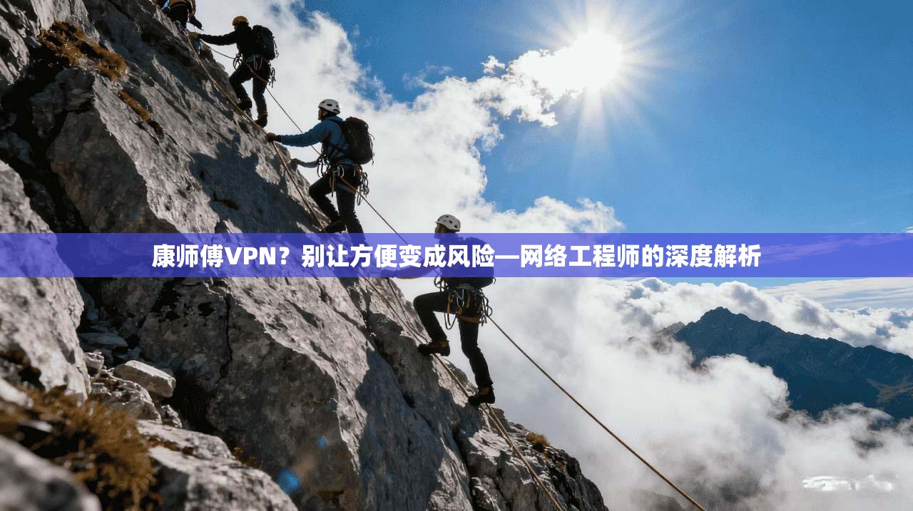 康师傅VPN？别让方便变成风险—网络工程师的深度解析