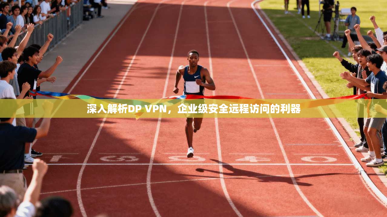 深入解析DP VPN，企业级安全远程访问的利器