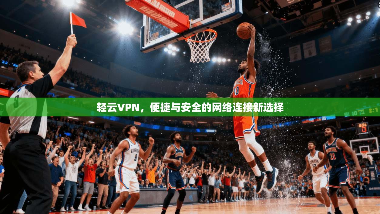 轻云VPN，便捷与安全的网络连接新选择