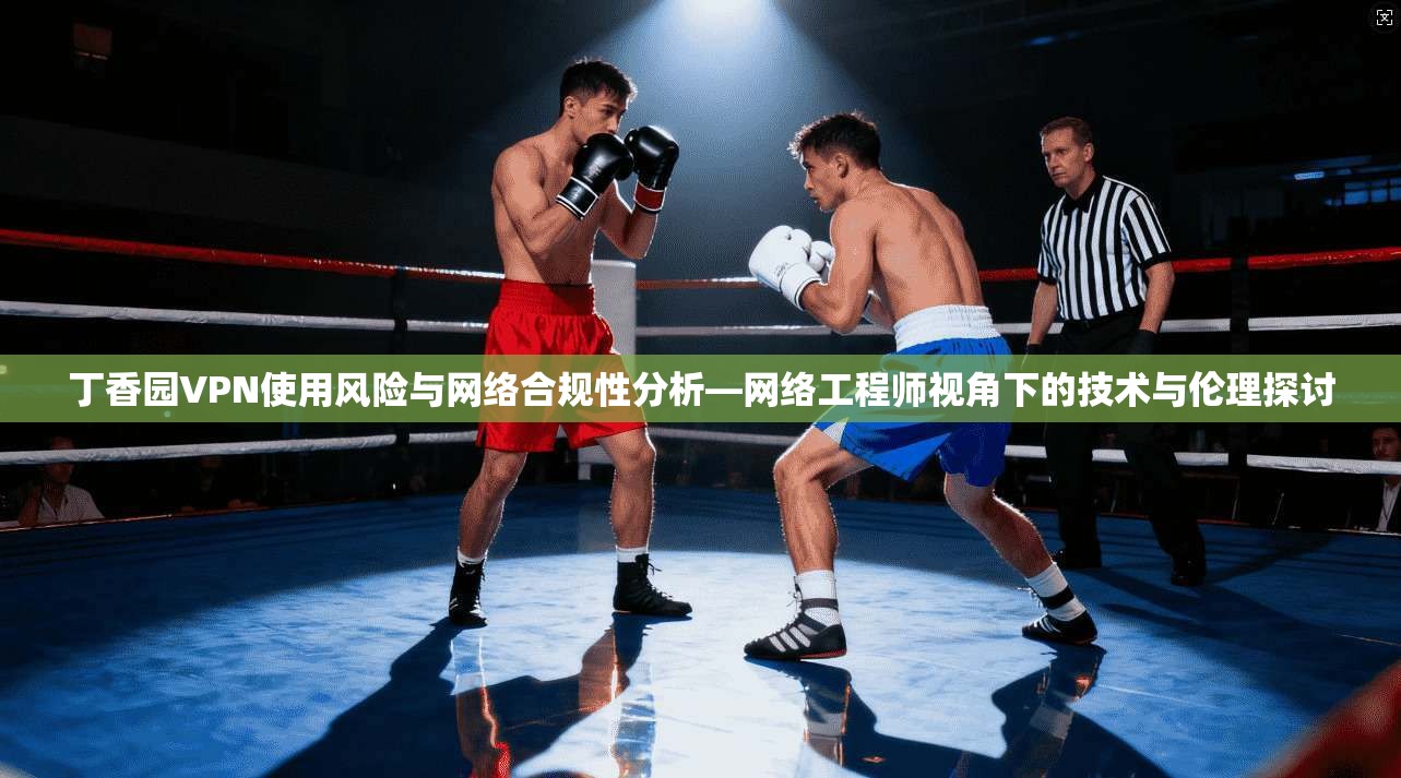 丁香园VPN使用风险与网络合规性分析—网络工程师视角下的技术与伦理探讨