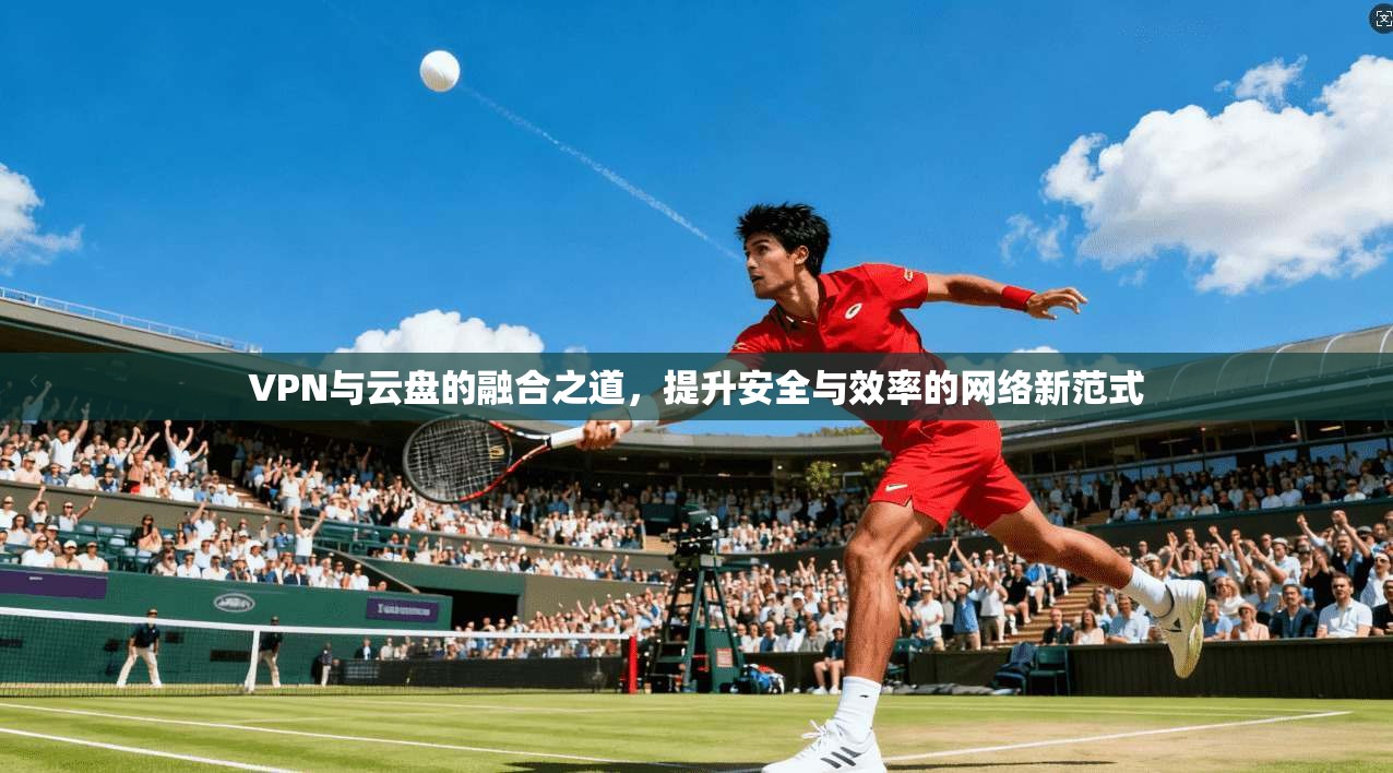 VPN与云盘的融合之道，提升安全与效率的网络新范式