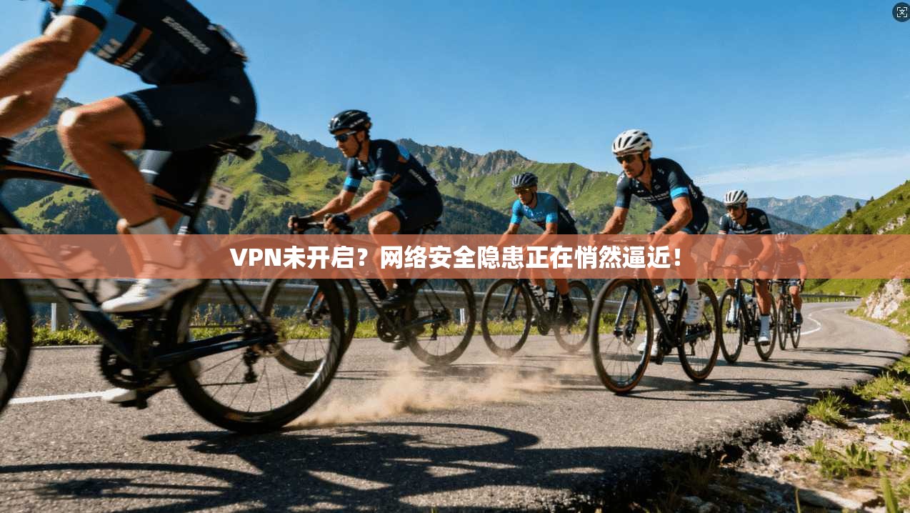 VPN未开启？网络安全隐患正在悄然逼近！