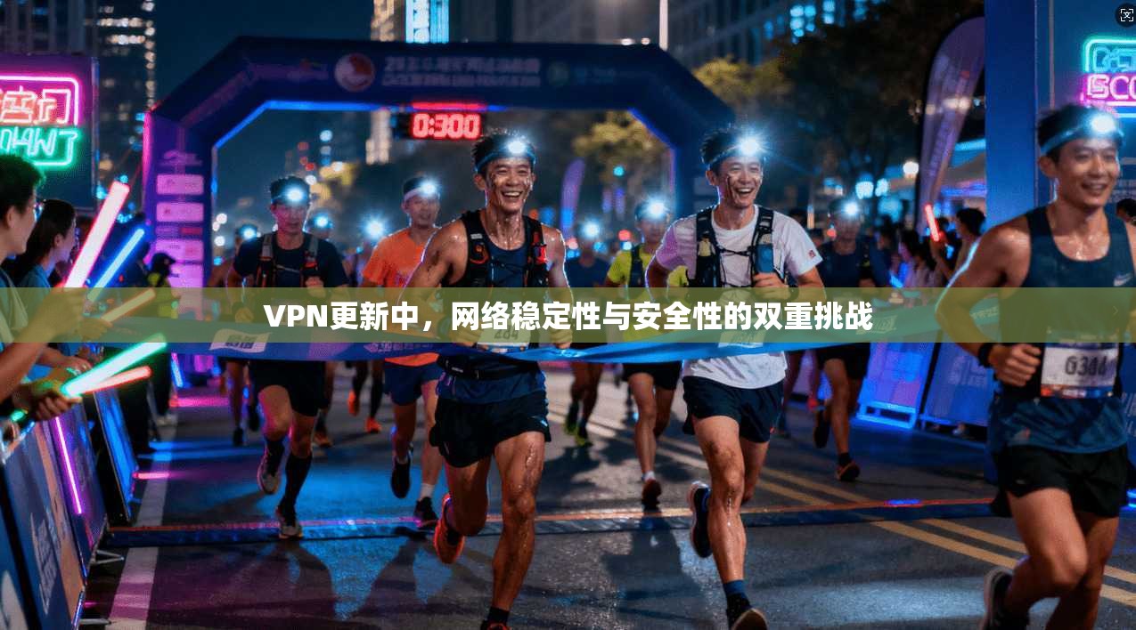 VPN更新中，网络稳定性与安全性的双重挑战