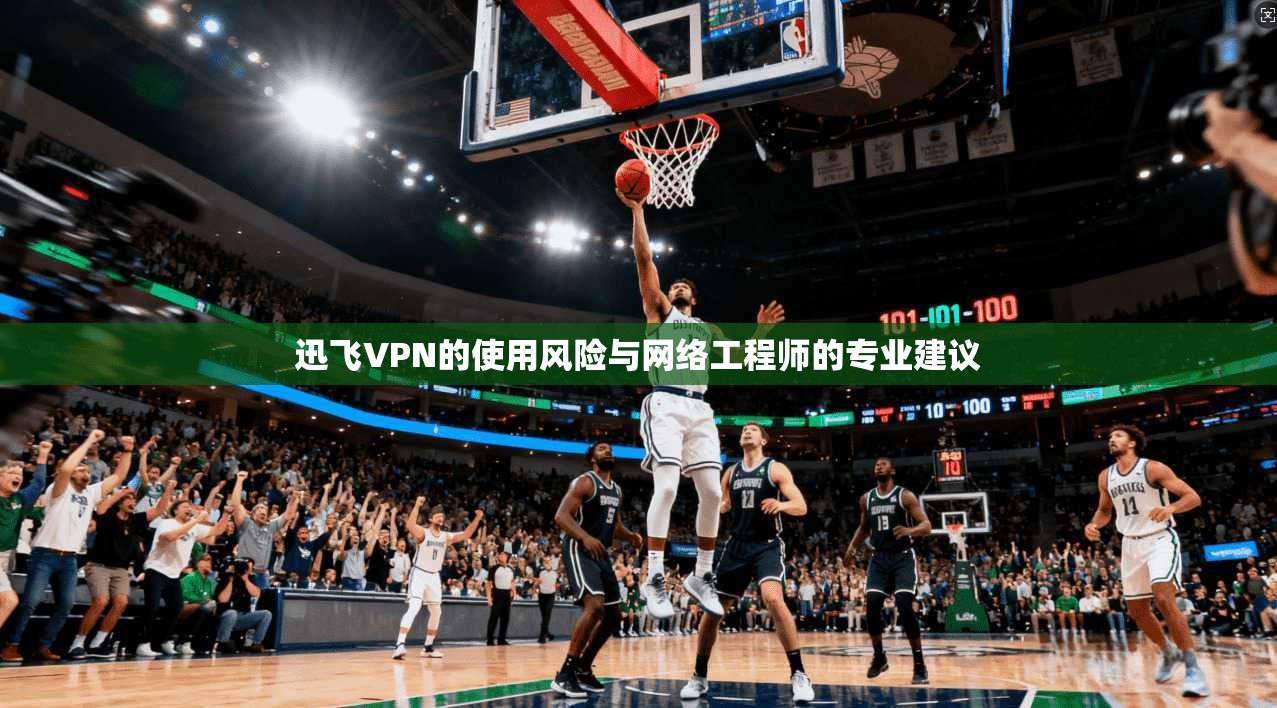 迅飞VPN的使用风险与网络工程师的专业建议