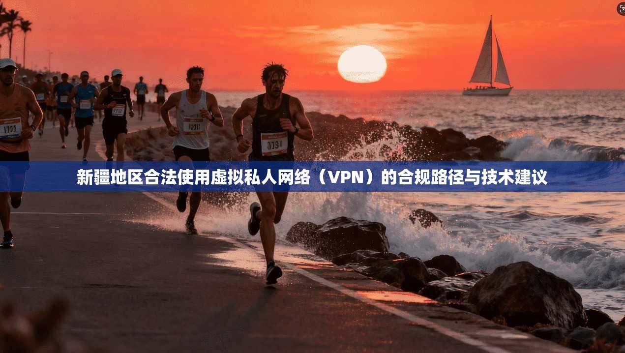 新疆地区合法使用虚拟私人网络（VPN）的合规路径与技术建议