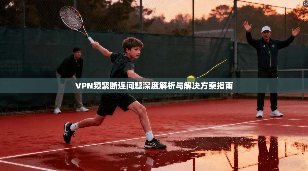 VPN频繁断连问题深度解析与解决方案指南