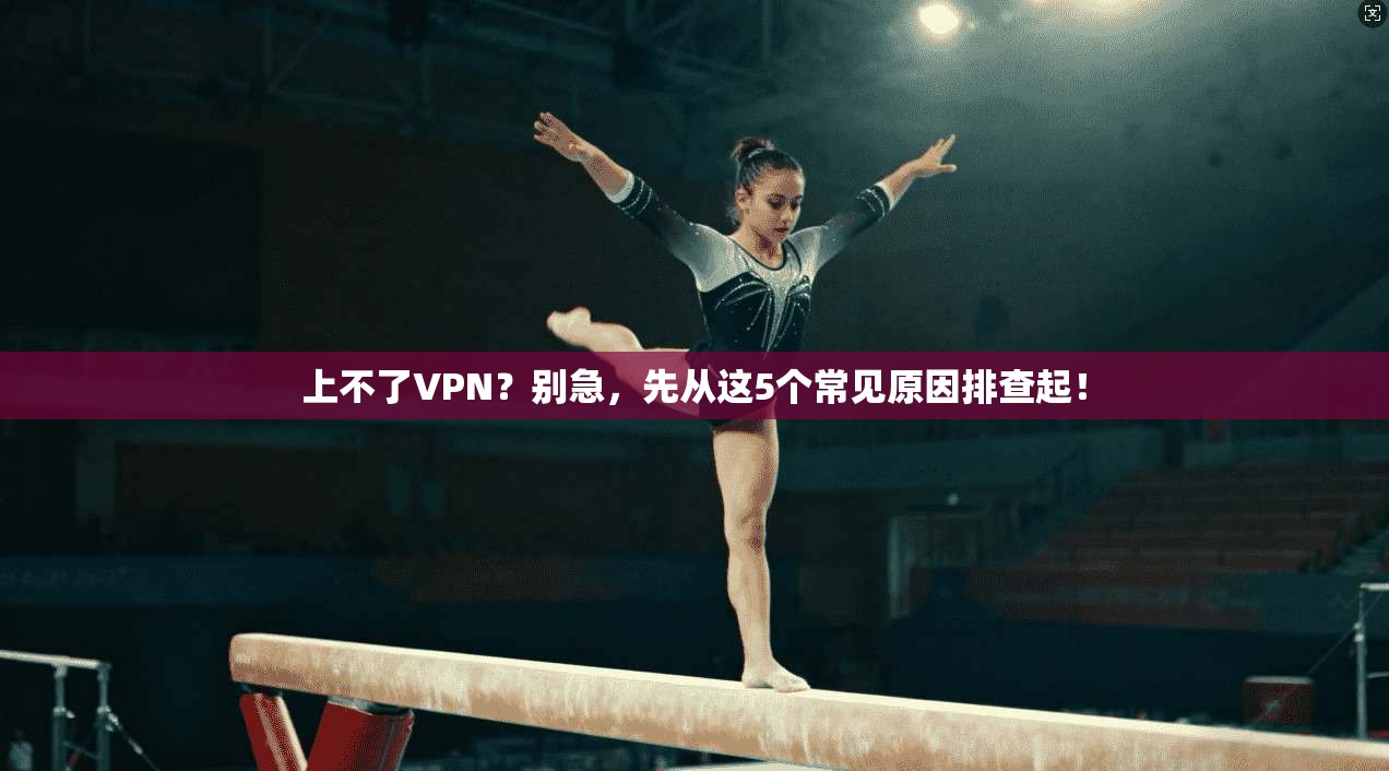 上不了VPN？别急，先从这5个常见原因排查起！