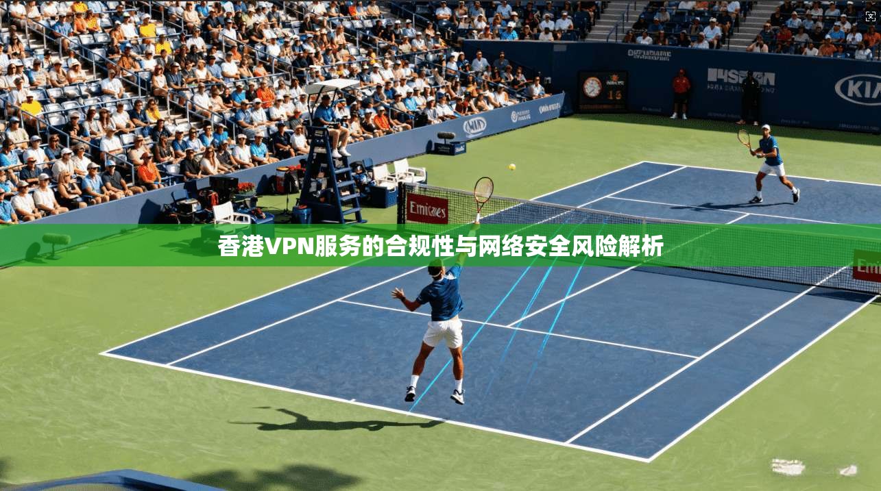 香港VPN服务的合规性与网络安全风险解析