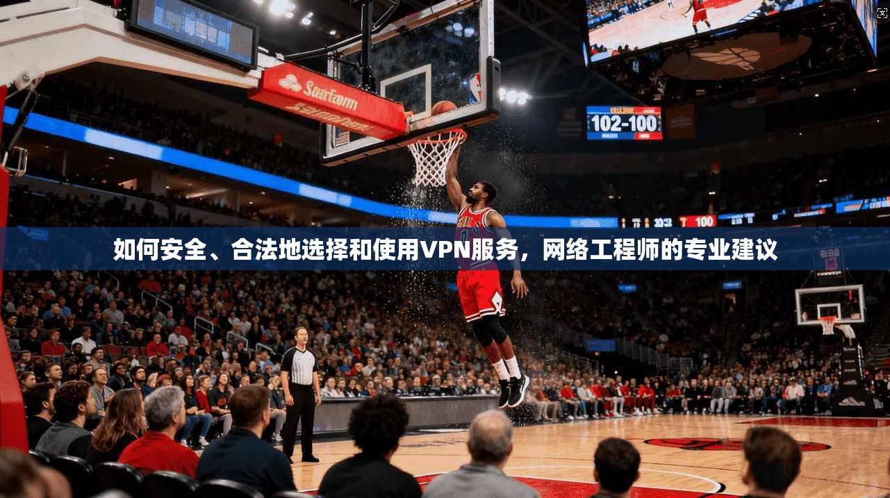 如何安全、合法地选择和使用VPN服务，网络工程师的专业建议