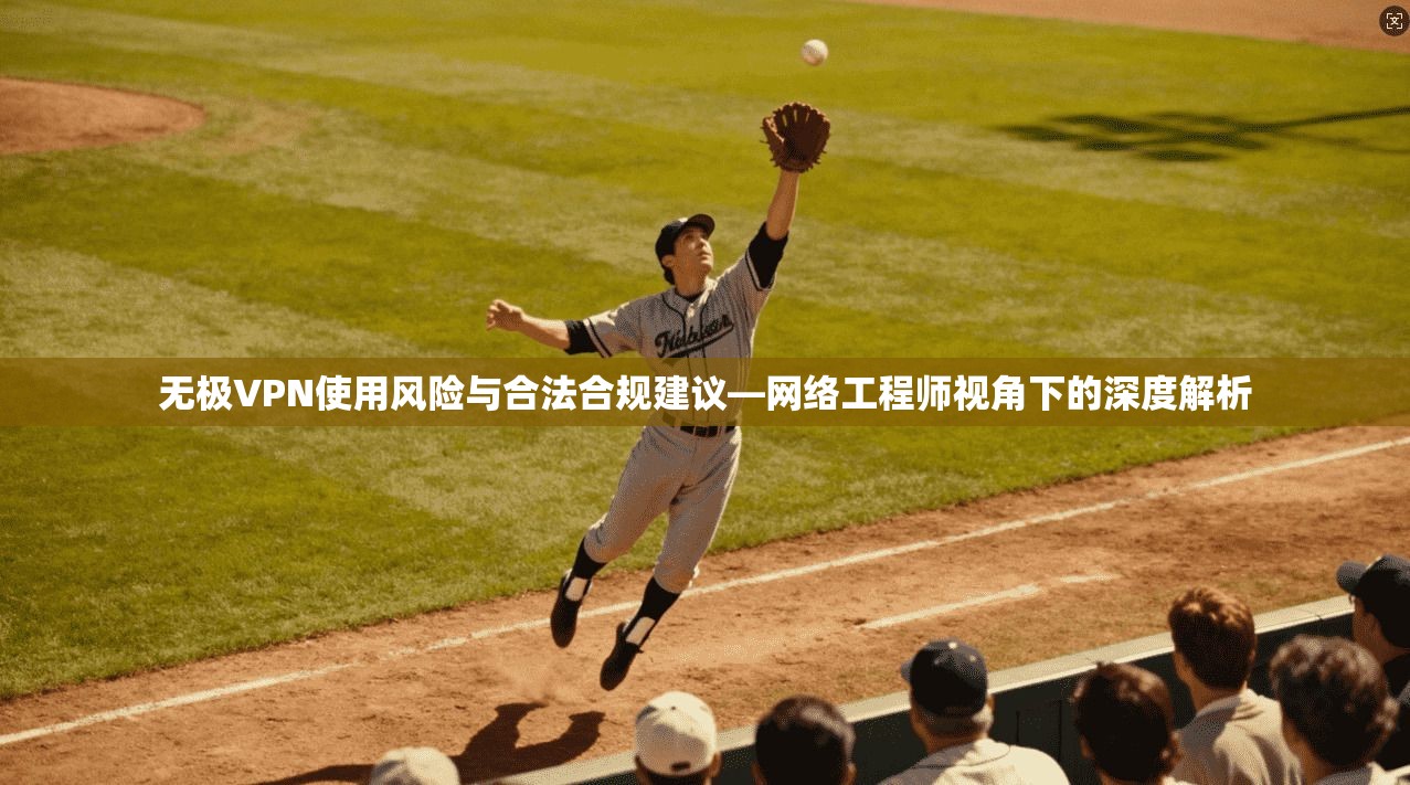 无极VPN使用风险与合法合规建议—网络工程师视角下的深度解析