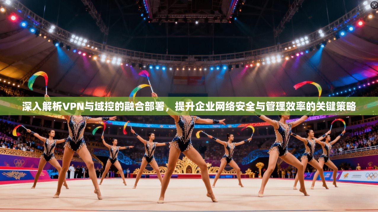深入解析VPN与域控的融合部署，提升企业网络安全与管理效率的关键策略