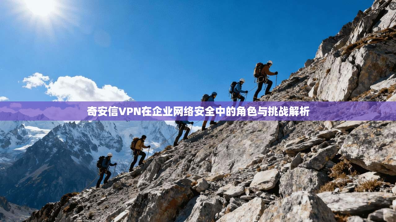奇安信VPN在企业网络安全中的角色与挑战解析