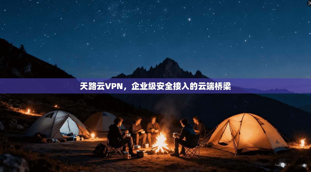 天路云VPN，企业级安全接入的云端桥梁