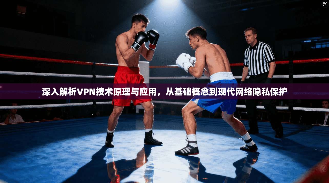 深入解析VPN技术原理与应用，从基础概念到现代网络隐私保护