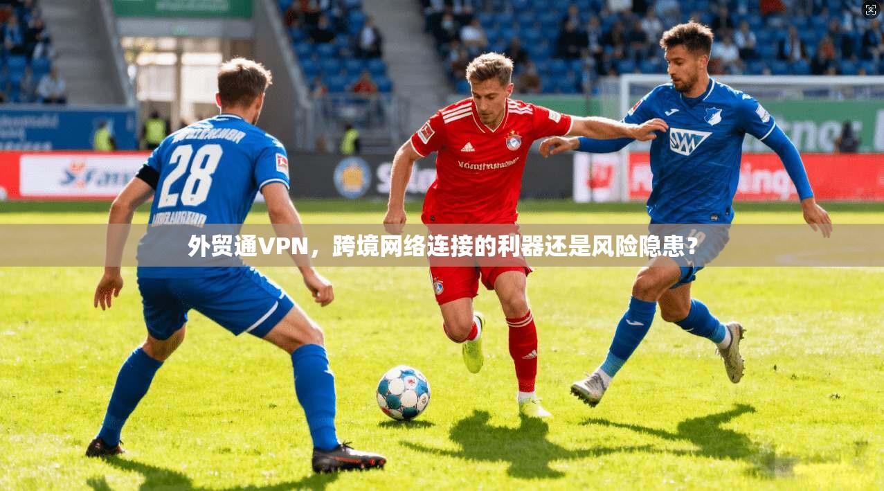 外贸通VPN，跨境网络连接的利器还是风险隐患？