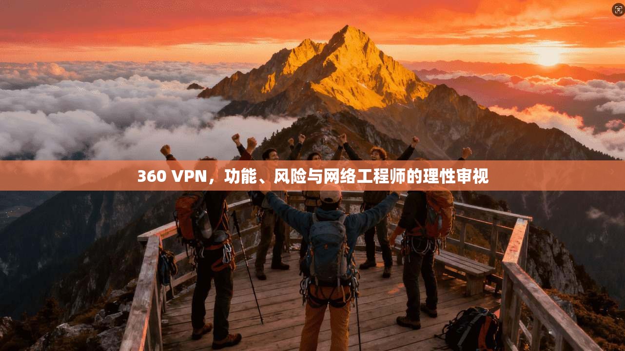 360 VPN，功能、风险与网络工程师的理性审视