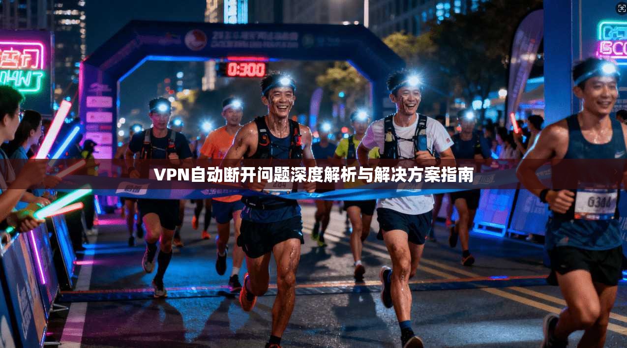 VPN自动断开问题深度解析与解决方案指南