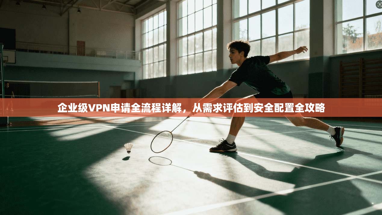 企业级VPN申请全流程详解，从需求评估到安全配置全攻略