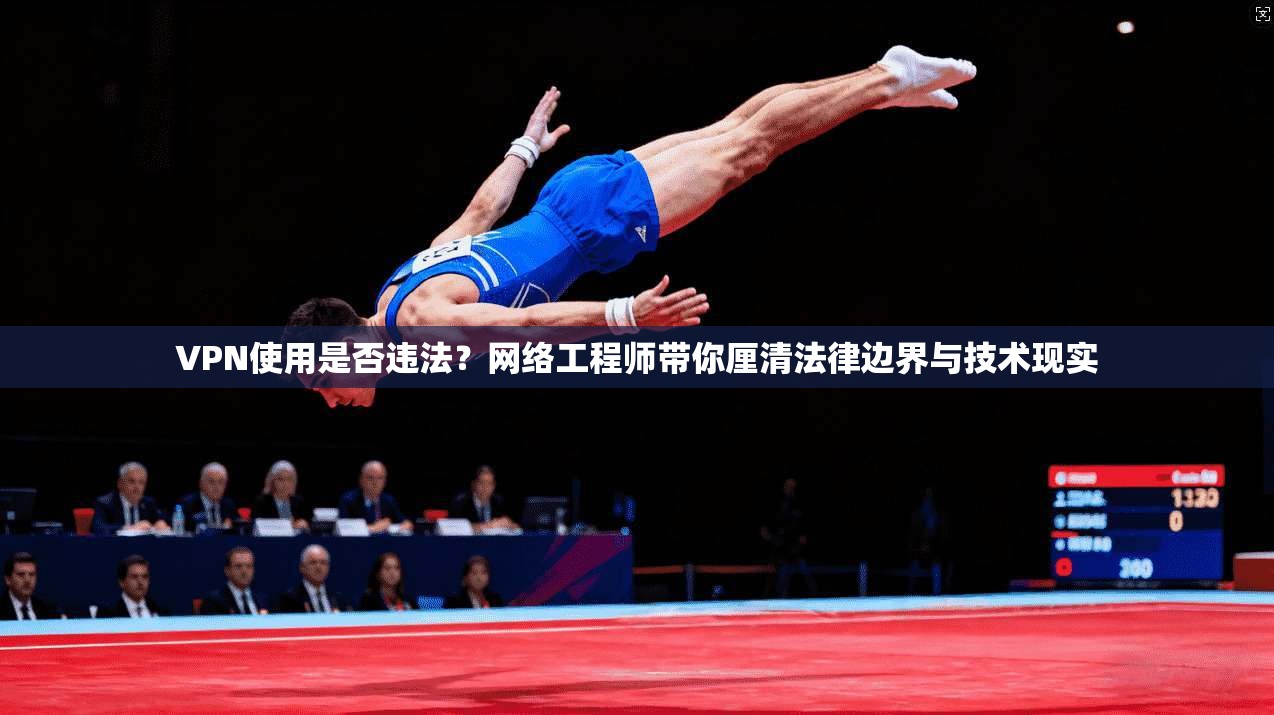 VPN使用是否违法？网络工程师带你厘清法律边界与技术现实