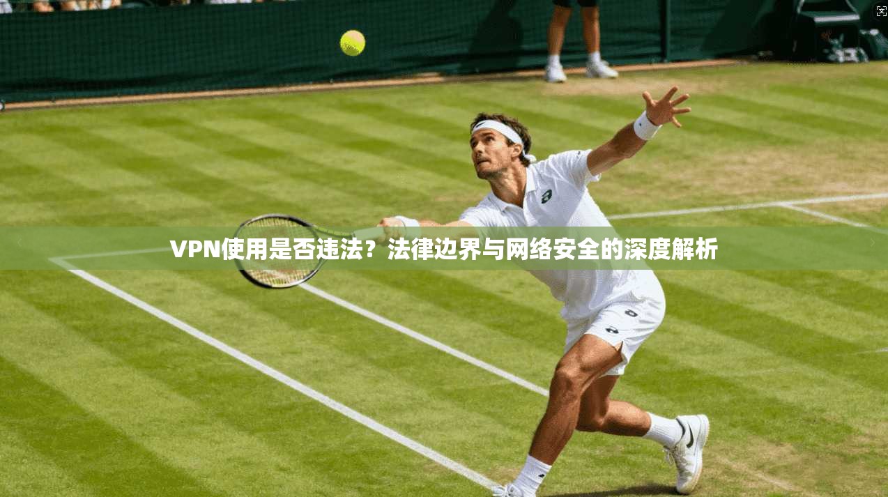 VPN使用是否违法？法律边界与网络安全的深度解析