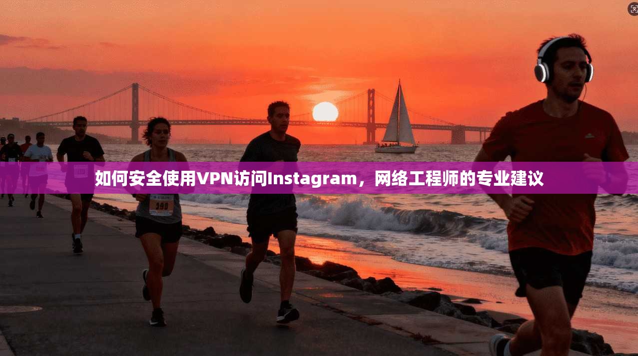 如何安全使用VPN访问Instagram，网络工程师的专业建议