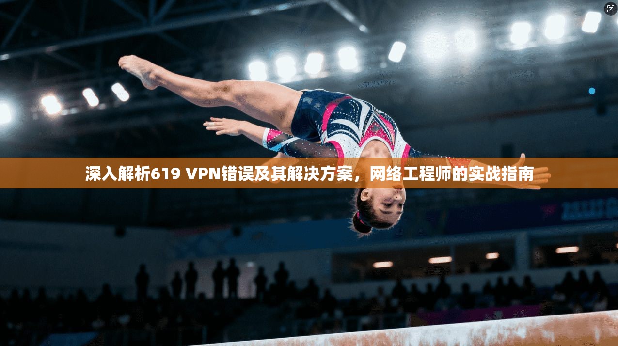 深入解析619 VPN错误及其解决方案，网络工程师的实战指南